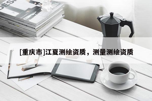 [重庆市]江夏测绘资质，测量测绘资质