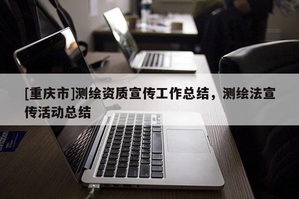 [重庆市]测绘资质宣传工作总结，测绘法宣传活动总结