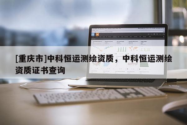 [重庆市]中科恒运测绘资质，中科恒运测绘资质证书查询