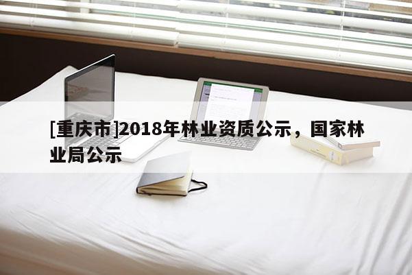 [重庆市]2018年林业资质公示，国家林业局公示