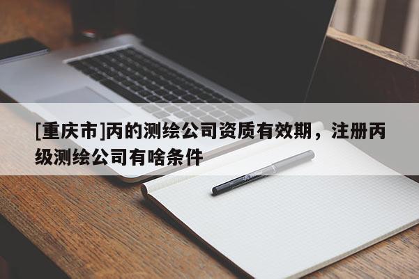 [重庆市]丙的测绘公司资质有效期，注册丙级测绘公司有啥条件