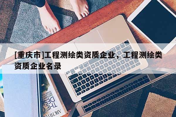 [重庆市]工程测绘类资质企业，工程测绘类资质企业名录