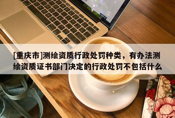 [重庆市]测绘资质行政处罚种类，有办法测绘资质证书部门决定的行政处罚不包括什么