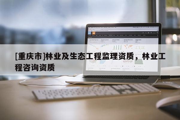 [重庆市]林业及生态工程监理资质，林业工程咨询资质