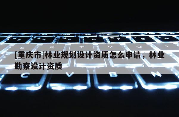 [重庆市]林业规划设计资质怎么申请，林业勘察设计资质
