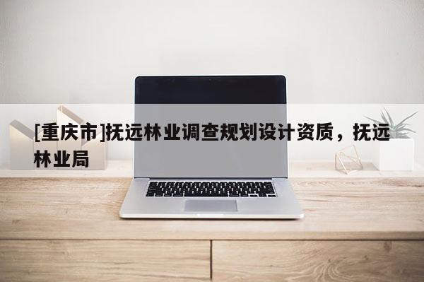 [重庆市]抚远林业调查规划设计资质，抚远林业局
