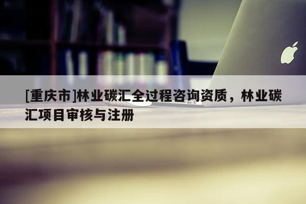 [重庆市]林业碳汇全过程咨询资质，林业碳汇项目审核与注册