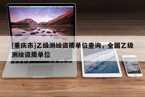 [重庆市]乙级测绘资质单位查询，全国乙级测绘资质单位