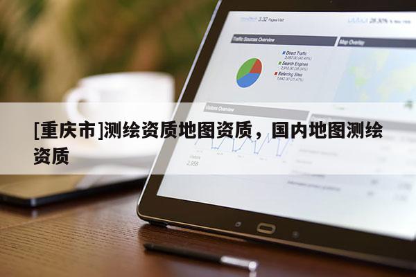 [重庆市]测绘资质地图资质，国内地图测绘资质