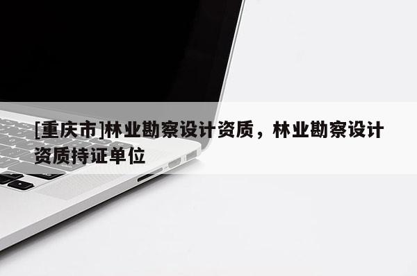 [重庆市]林业勘察设计资质，林业勘察设计资质持证单位