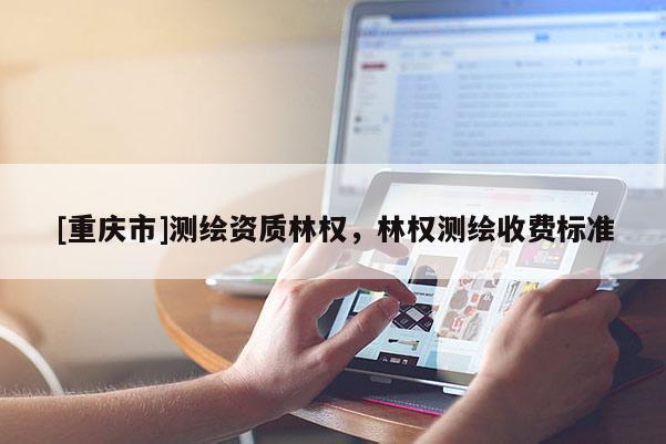 [重庆市]测绘资质林权，林权测绘收费标准