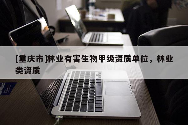 [重庆市]林业有害生物甲级资质单位，林业类资质