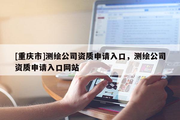 [重庆市]测绘公司资质申请入口，测绘公司资质申请入口网站