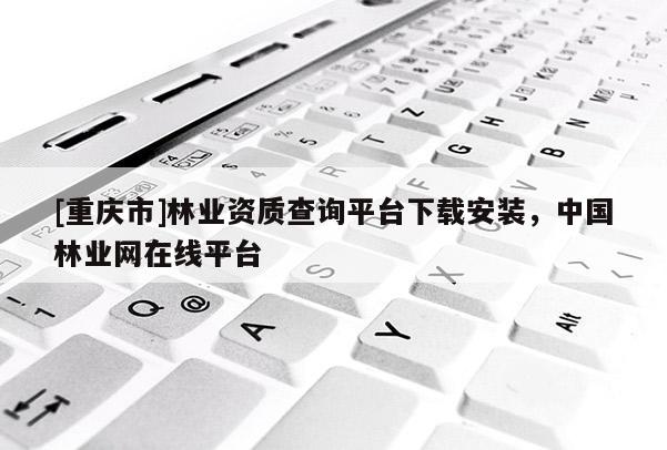 [重庆市]林业资质查询平台下载安装，中国林业网在线平台