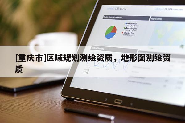 [重庆市]区域规划测绘资质，地形图测绘资质