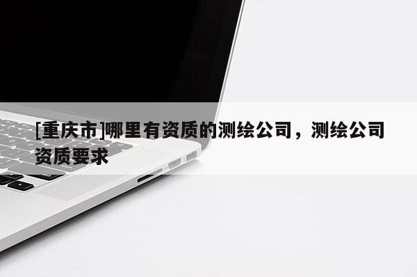 [重庆市]哪里有资质的测绘公司，测绘公司资质要求