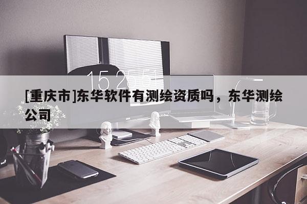 [重庆市]东华软件有测绘资质吗，东华测绘公司