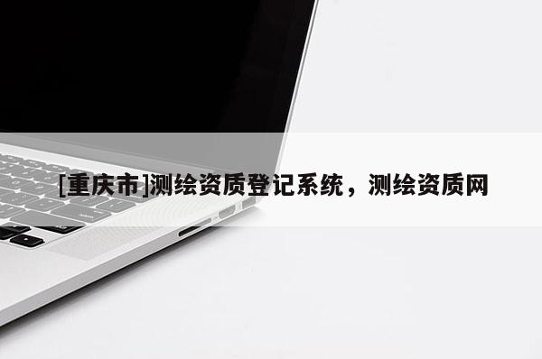[重庆市]测绘资质登记系统，测绘资质网