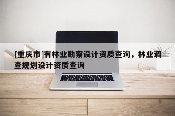 [重庆市]有林业勘察设计资质查询，林业调查规划设计资质查询