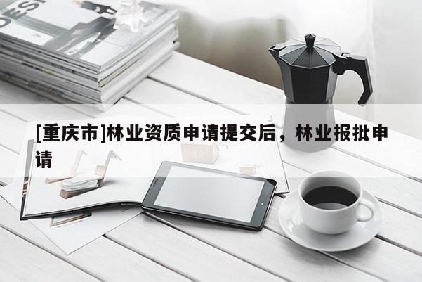 [重庆市]林业资质申请提交后，林业报批申请