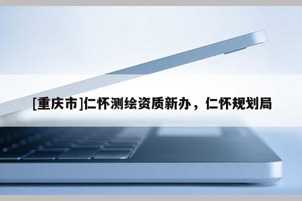 [重庆市]仁怀测绘资质新办，仁怀规划局