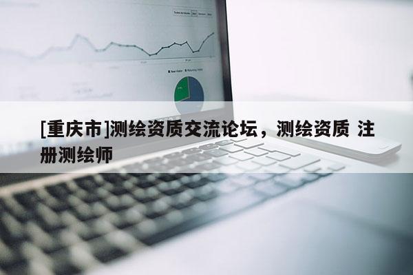 [重庆市]测绘资质交流论坛，测绘资质 注册测绘师