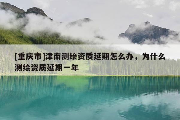 [重庆市]津南测绘资质延期怎么办，为什么测绘资质延期一年