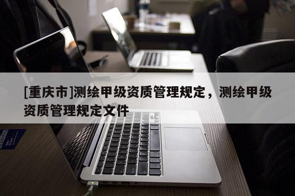 [重庆市]测绘甲级资质管理规定，测绘甲级资质管理规定文件