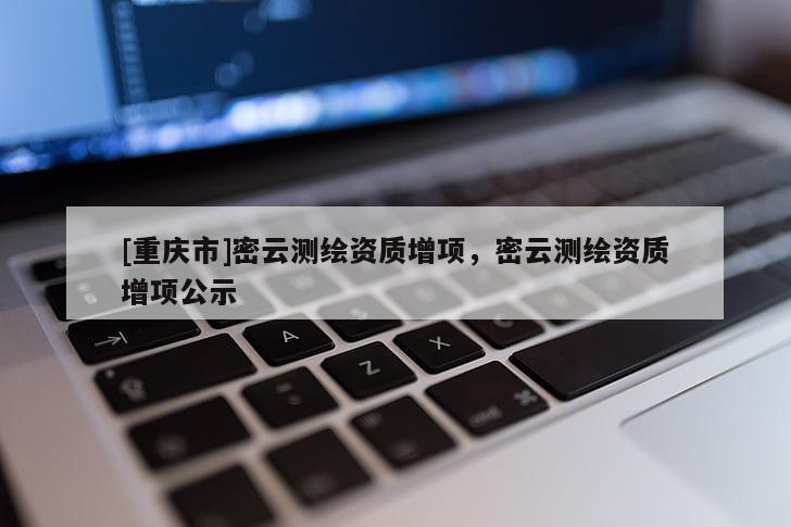 [重庆市]密云测绘资质增项，密云测绘资质增项公示