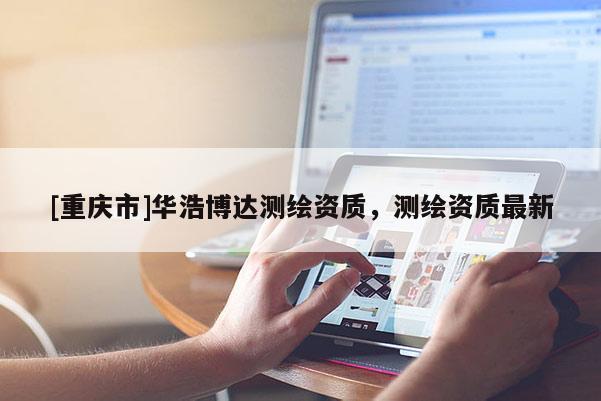 [重庆市]华浩博达测绘资质，测绘资质最新