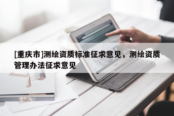[重庆市]测绘资质标准征求意见，测绘资质管理办法征求意见