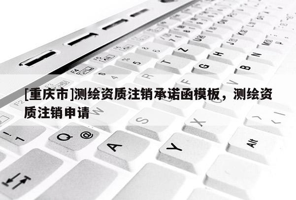 [重庆市]测绘资质注销承诺函模板，测绘资质注销申请