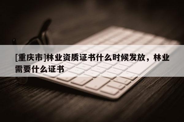[重庆市]林业资质证书什么时候发放，林业需要什么证书
