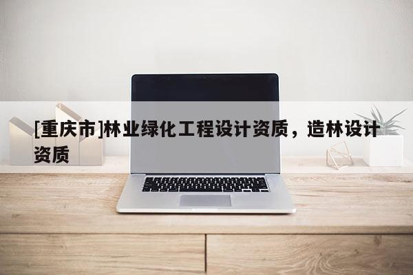 [重庆市]林业绿化工程设计资质，造林设计资质