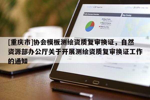 [重庆市]协会模板测绘资质复审换证，自然资源部办公厅关于开展测绘资质复审换证工作的通知