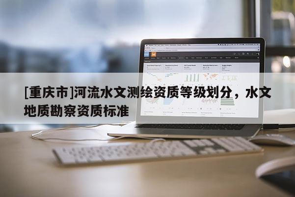 [重庆市]河流水文测绘资质等级划分，水文地质勘察资质标准