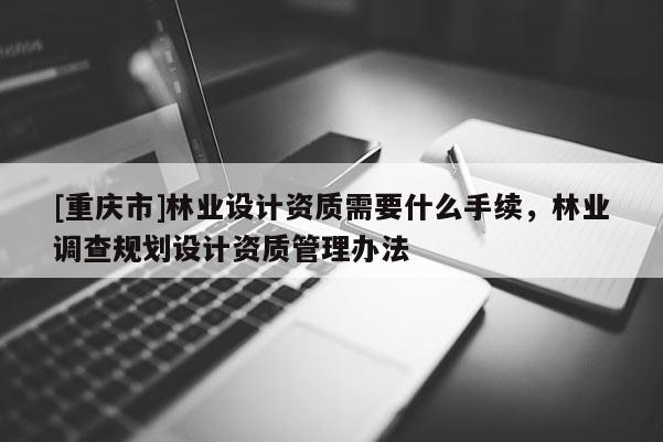 [重庆市]林业设计资质需要什么手续，林业调查规划设计资质管理办法