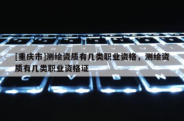 [重庆市]测绘资质有几类职业资格，测绘资质有几类职业资格证