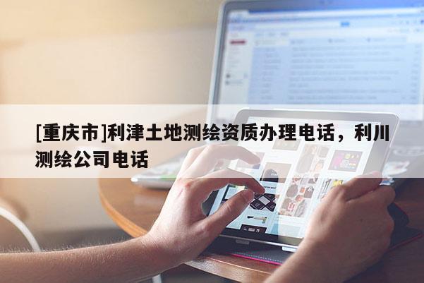 [重庆市]利津土地测绘资质办理 *** ，利川测绘公司 *** 