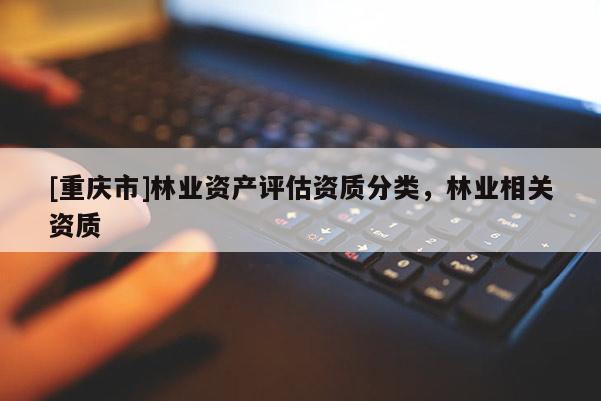 [重庆市]林业资产评估资质分类，林业相关资质