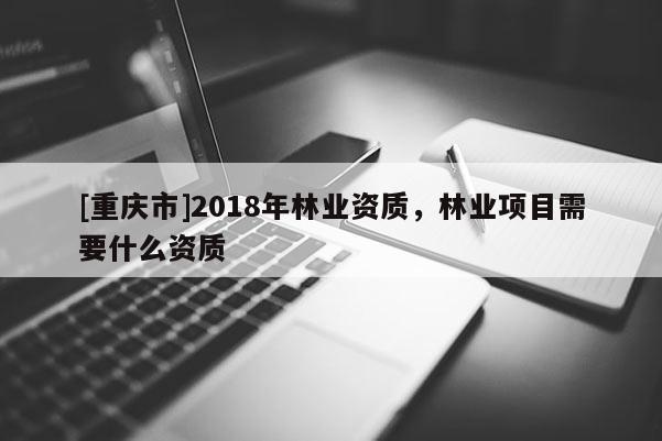 [重庆市]2018年林业资质，林业项目需要什么资质