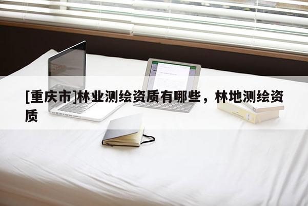 [重庆市]林业测绘资质有哪些，林地测绘资质