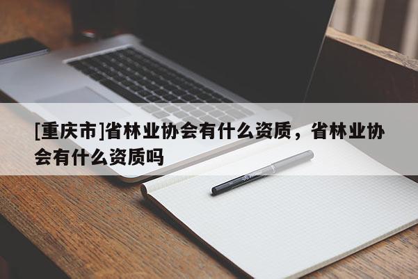 [重庆市]省林业协会有什么资质，省林业协会有什么资质吗