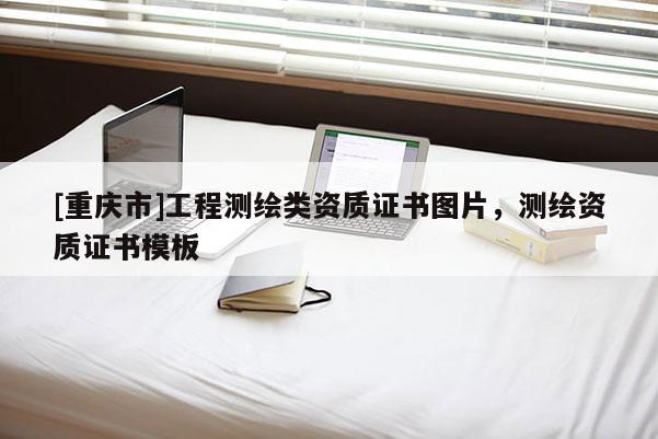 [重庆市]工程测绘类资质证书图片，测绘资质证书模板