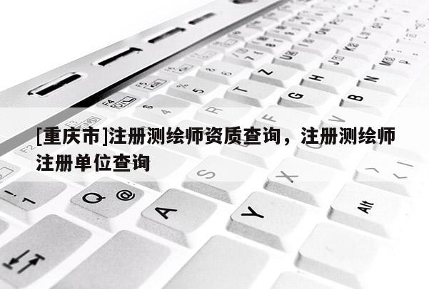 [重庆市]注册测绘师资质查询，注册测绘师注册单位查询