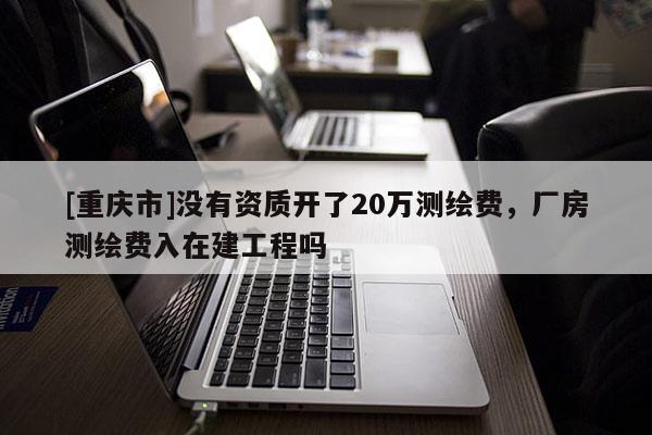 [重庆市]没有资质开了20万测绘费，厂房测绘费入在建工程吗