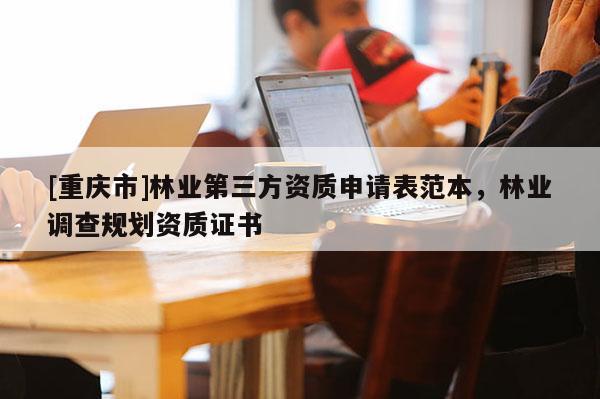 [重庆市]林业第三方资质申请表范本，林业调查规划资质证书