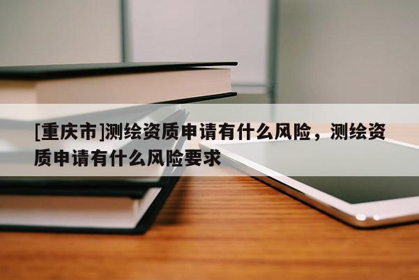 [重庆市]测绘资质申请有什么风险，测绘资质申请有什么风险要求