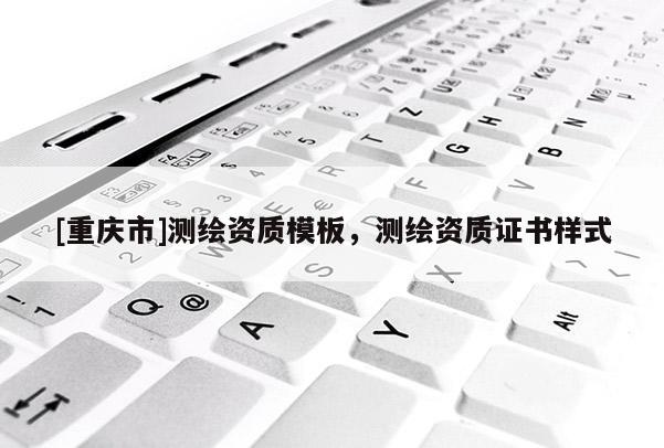 [重庆市]测绘资质模板，测绘资质证书样式