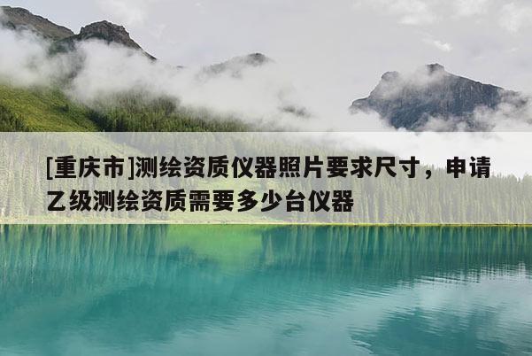 [重庆市]测绘资质仪器照片要求尺寸，申请乙级测绘资质需要多少台仪器
